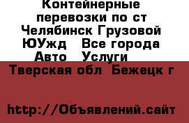 Контейнерные перевозки по ст.Челябинск-Грузовой ЮУжд - Все города Авто » Услуги   . Тверская обл.,Бежецк г.